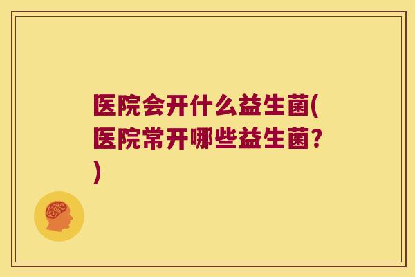 医院会开什么益生菌(医院常开哪些益生菌？)