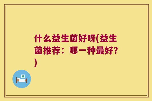 什么益生菌好呀(益生菌推荐：哪一种最好？)