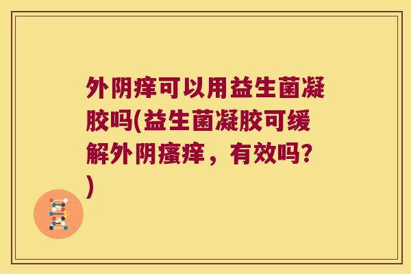 外阴痒可以用益生菌凝胶吗(益生菌凝胶可缓解外阴，有效吗？)