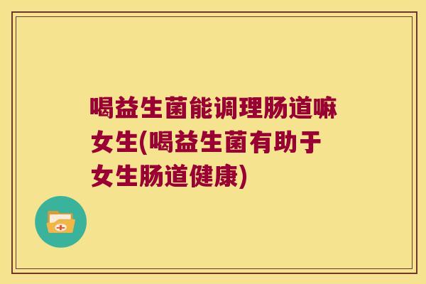 喝益生菌能调理肠道嘛女生(喝益生菌有助于女生肠道健康)
