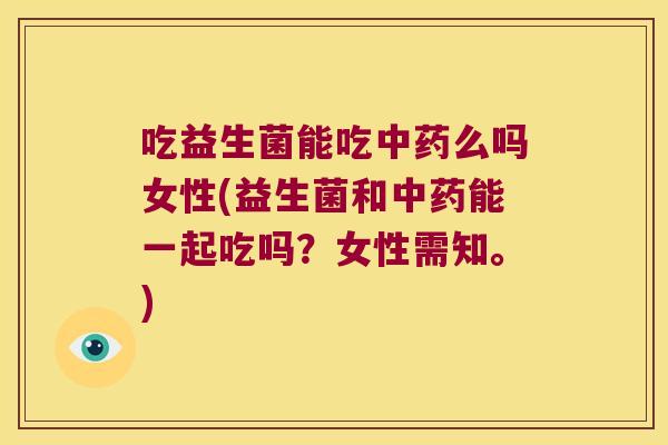 吃益生菌能吃么吗女性(益生菌和能一起吃吗?女性需知。) 吃益生菌能吃么吗女性(益生菌和能一起吃吗?女性需知。)