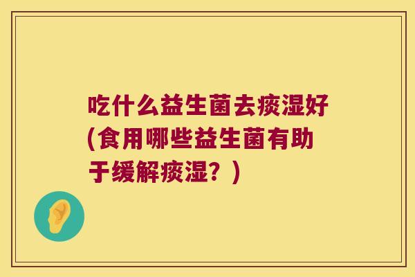 吃什么益生菌去痰湿好(食用哪些益生菌有助于缓解痰湿?) 吃什么益生菌去痰湿好(食用哪些益生菌有助于缓解痰湿?)