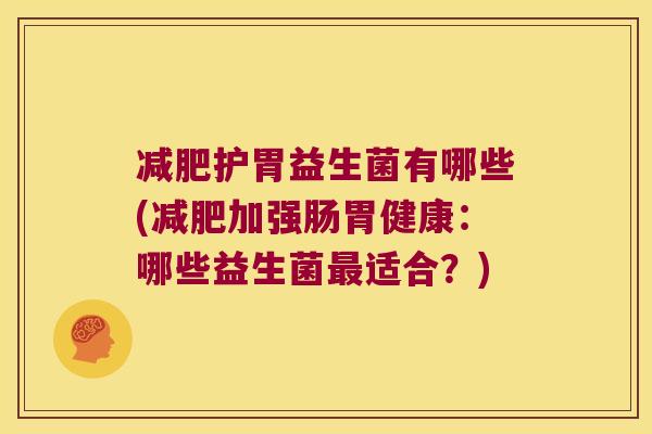 护胃益生菌有哪些(加强肠胃健康:哪些益生菌适合?) 护胃益生菌有哪些(加强肠胃健康:哪些益生菌适合?)