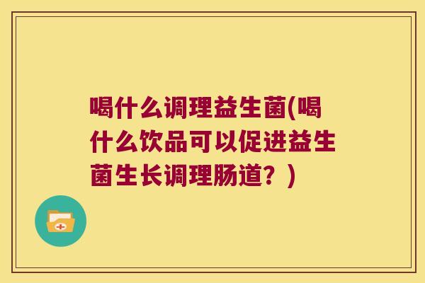 喝什么调理益生菌(喝什么饮品可以促进益生菌生长调理肠道？)