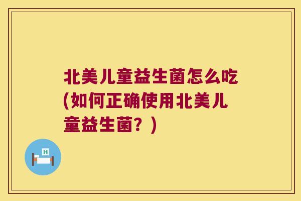 北美儿童益生菌怎么吃(如何正确使用北美儿童益生菌？)