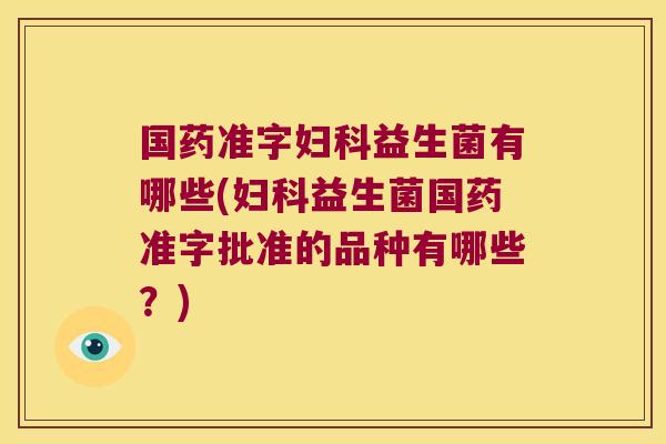 国药准字妇科益生菌有哪些(妇科益生菌国药准字批准的品种有哪些？)