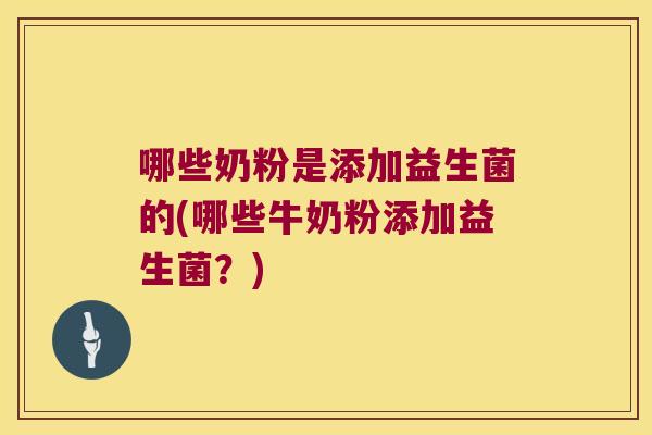 哪些奶粉是添加益生菌的(哪些牛奶粉添加益生菌?) 哪些奶粉是添加益生菌的(哪些牛奶粉添加益生菌?)