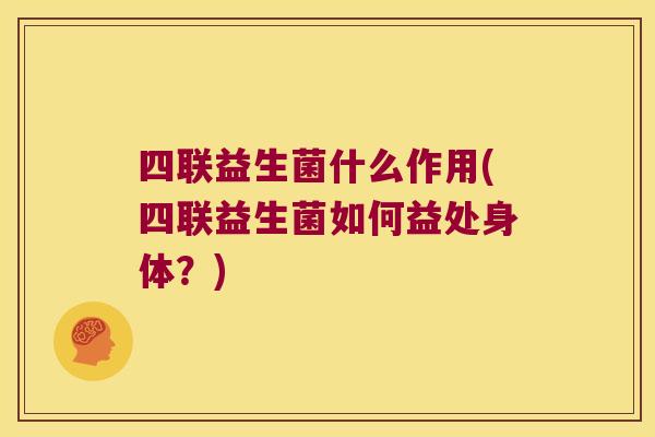 四联益生菌什么作用(四联益生菌如何益处身体？)