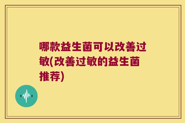 哪款益生菌可以改善过敏(改善过敏的益生菌推荐)