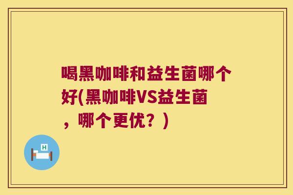 喝黑咖啡和益生菌哪个好(黑咖啡VS益生菌，哪个更优？)