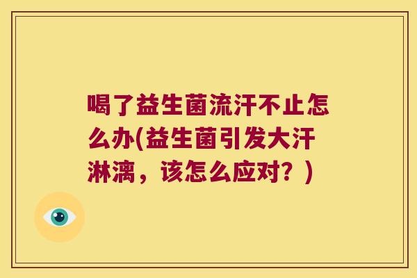 喝了益生菌流汗不止怎么办(益生菌引发大汗淋漓，该怎么应对？)