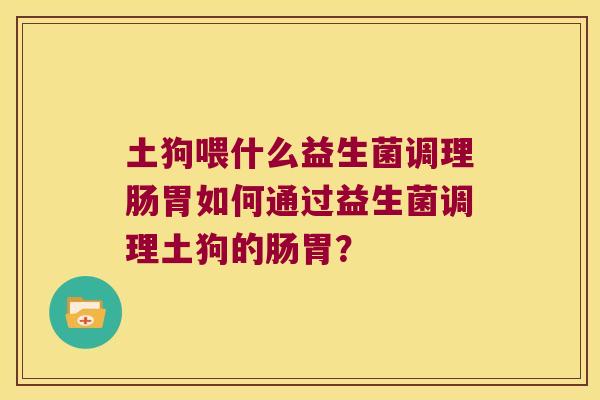土狗喂什么益生菌调理肠胃如何通过益生菌调理土狗的肠胃？