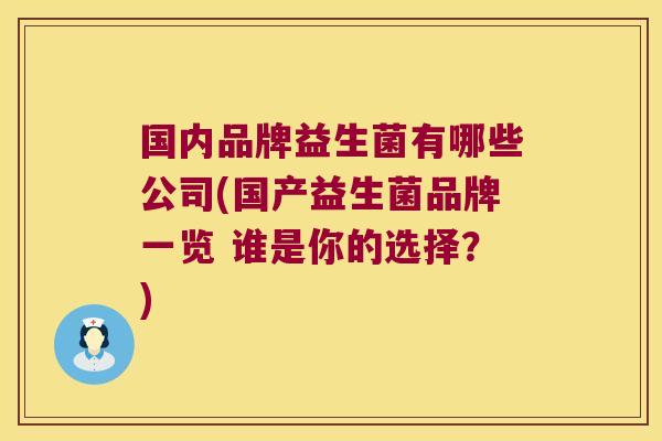 国内品牌益生菌有哪些公司(国产益生菌品牌一览 谁是你的选择?) 国内品牌益生菌有哪些公司(国产益生菌品牌一览 谁是你的选择?)