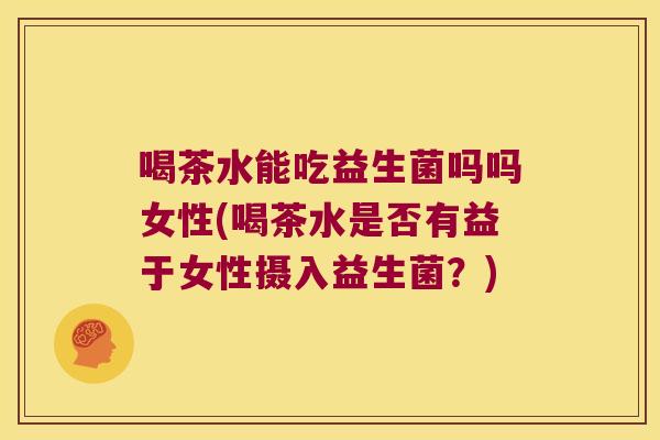 喝茶水能吃益生菌吗吗女性(喝茶水是否有益于女性摄入益生菌？)