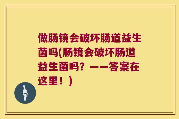 做肠镜会破坏肠道益生菌吗(肠镜会破坏肠道益生菌吗？——答案在这里！)