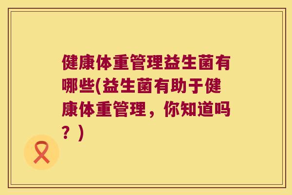 健康体重管理益生菌有哪些(益生菌有助于健康体重管理,你知道吗?) 健康体重管理益生菌有哪些(益生菌有助于健康体重管理,你知道吗?)