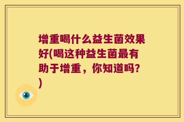 增重喝什么益生菌效果好(喝这种益生菌最有助于增重，你知道吗？)