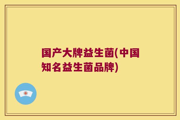 国产大牌益生菌(中国知名益生菌品牌) 国产大牌益生菌(中国知名益生菌品牌)