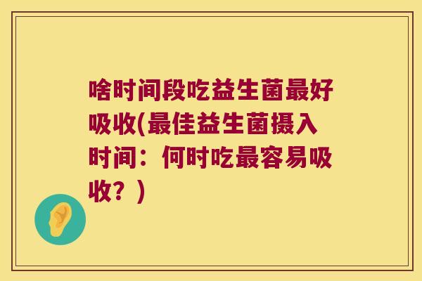 啥时间段吃益生菌最好吸收(最佳益生菌摄入时间：何时吃最容易吸收？)