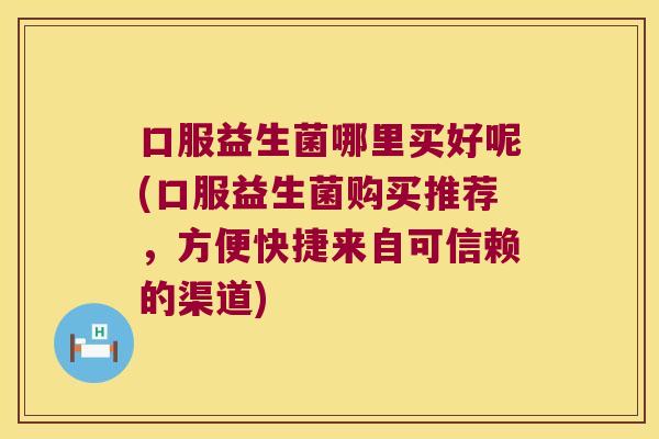 口服益生菌哪里买好呢(口服益生菌购买推荐,方便快捷来自可信赖的渠道) 口服益生菌哪里买好呢(口服益生菌购买推荐,方便快捷来自可信赖的渠道)