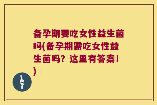 备孕期要吃女性益生菌吗(备孕期需吃女性益生菌吗？这里有答案！)