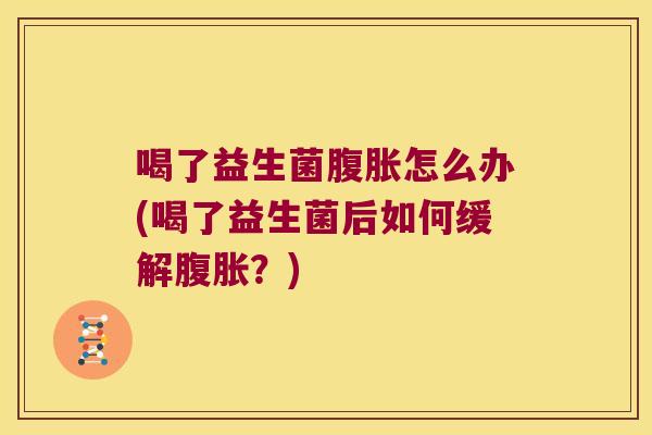 喝了益生菌腹胀怎么办(喝了益生菌后如何缓解腹胀？)
