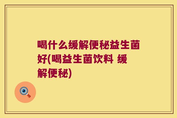 喝什么缓解益生菌好(喝益生菌饮料 缓解) 喝什么缓解益生菌好(喝益生菌饮料 缓解)