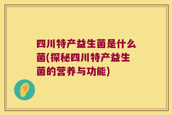 四川特产益生菌是什么菌(探秘四川特产益生菌的营养与功能)
