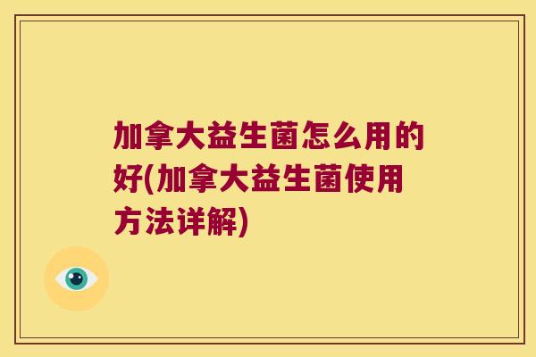 加拿大益生菌怎么用的好(加拿大益生菌使用方法详解)