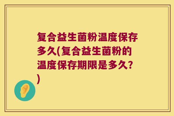 复合益生菌粉温度保存多久(复合益生菌粉的温度保存期限是多久？)