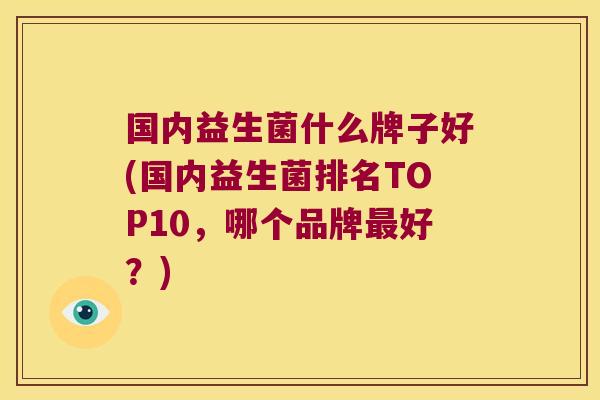 国内益生菌什么牌子好(国内益生菌排名TOP10，哪个品牌最好？)