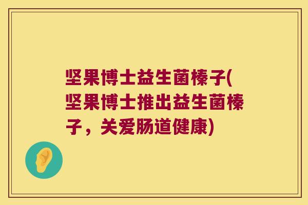 坚果博士益生菌榛子(坚果博士推出益生菌榛子,关爱肠道健康) 坚果博士益生菌榛子(坚果博士推出益生菌榛子,关爱肠道健康)
