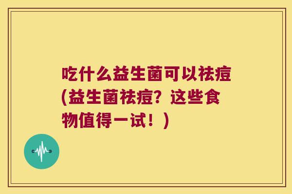 吃什么益生菌可以祛痘(益生菌祛痘？这些食物值得一试！)