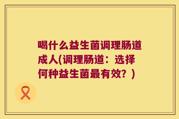 喝什么益生菌调理肠道成人(调理肠道：选择何种益生菌最有效？)