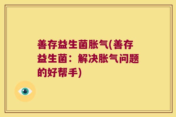 善存益生菌胀气(善存益生菌：解决胀气问题的好帮手)
