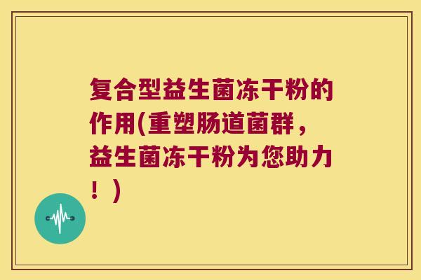 复合型益生菌冻干粉的作用(重塑肠道菌群，益生菌冻干粉为您助力！)