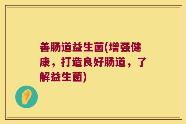 善肠道益生菌(增强健康，打造良好肠道，了解益生菌)