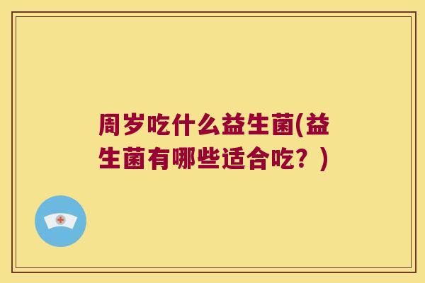 周岁吃什么益生菌(益生菌有哪些适合吃?) 周岁吃什么益生菌(益生菌有哪些适合吃?)