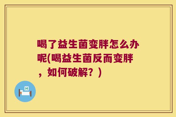 喝了益生菌变胖怎么办呢(喝益生菌反而变胖，如何破解？)