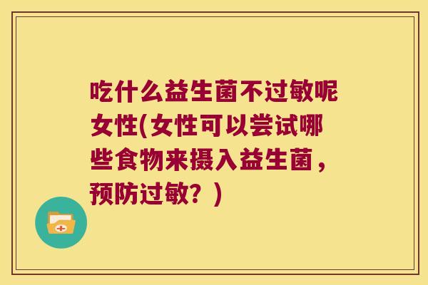 吃什么益生菌不过敏呢女性(女性可以尝试哪些食物来摄入益生菌，预防过敏？)