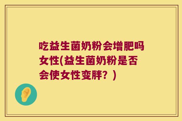 吃益生菌奶粉会增肥吗女性(益生菌奶粉是否会使女性变胖？)