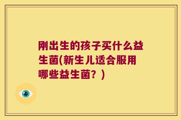 刚出生的孩子买什么益生菌(新生儿适合服用哪些益生菌？)