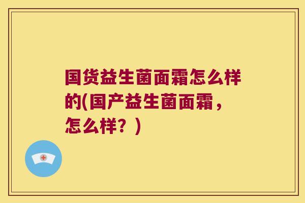 国货益生菌面霜怎么样的(国产益生菌面霜，怎么样？)