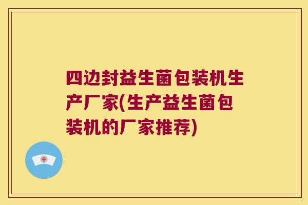 四边封益生菌包装机生产厂家(生产益生菌包装机的厂家推荐)