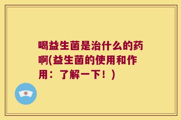 喝益生菌是治什么的药啊(益生菌的使用和作用：了解一下！)