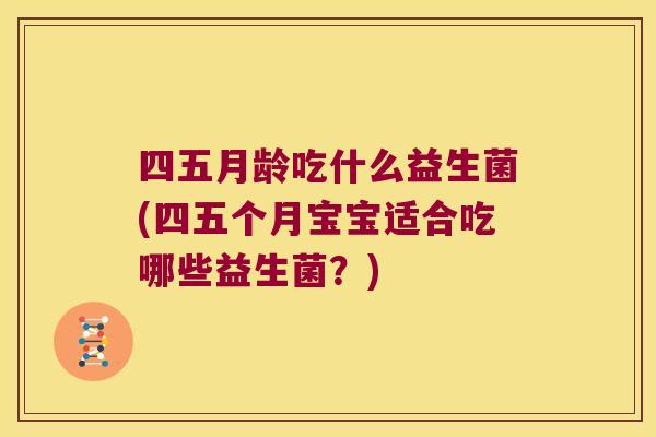 四五月龄吃什么益生菌(四五个月宝宝适合吃哪些益生菌?) 四五月龄吃什么益生菌(四五个月宝宝适合吃哪些益生菌?)