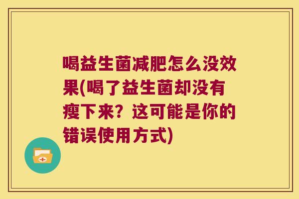 喝益生菌减肥怎么没效果(喝了益生菌却没有瘦下来？这可能是你的错误使用方式)