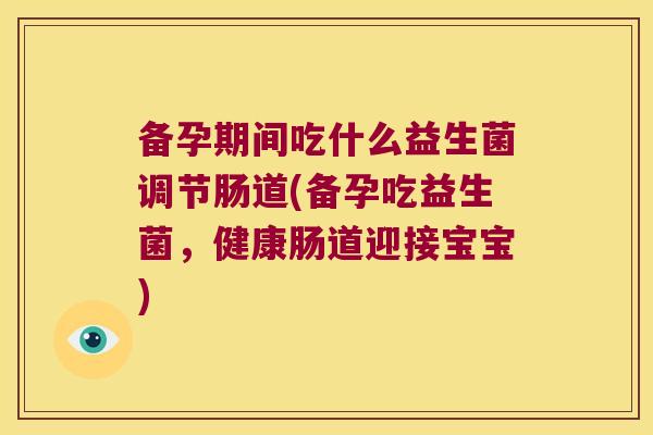 备孕期间吃什么益生菌调节肠道(备孕吃益生菌，健康肠道迎接宝宝)