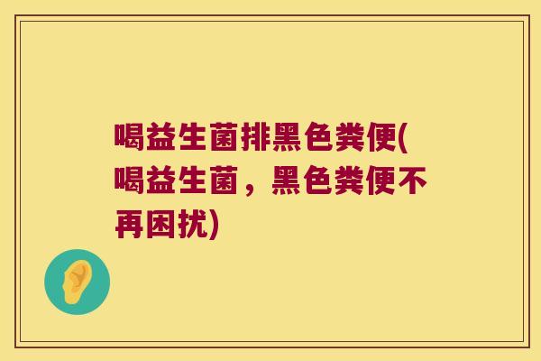 喝益生菌排黑色粪便(喝益生菌，黑色粪便不再困扰)