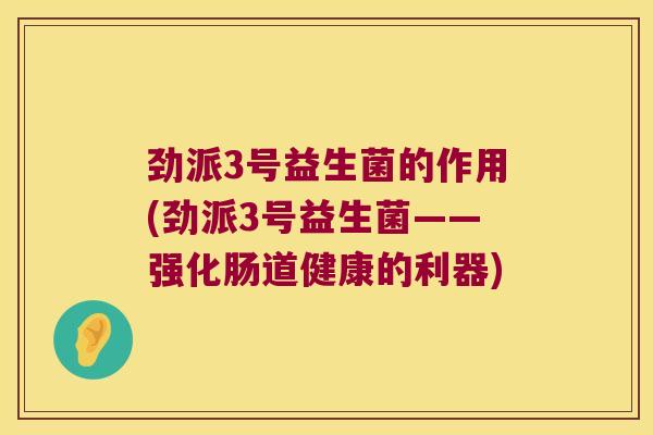 劲派3号益生菌的作用(劲派3号益生菌——强化肠道健康的利器)